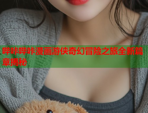 哔咔哔咔漫画游侠奇幻冒险之旅全新篇章揭秘