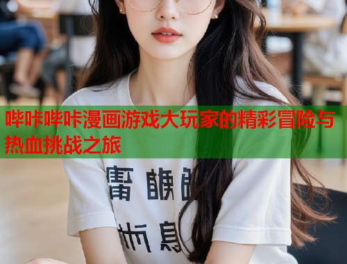哔咔哔咔漫画游戏大玩家的精彩冒险与热血挑战之旅
