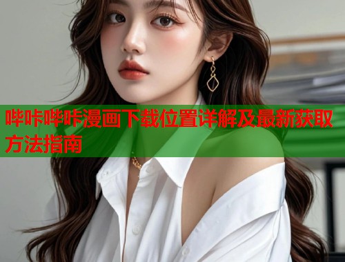 哔咔哔咔漫画下载位置详解及最新获取方法指南