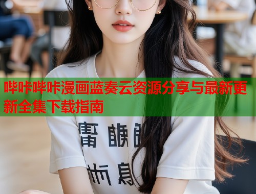 哔咔哔咔漫画蓝奏云资源分享与最新更新全集下载指南