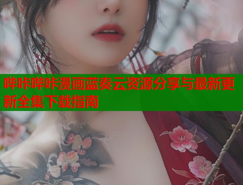 哔咔哔咔漫画蓝奏云资源分享与最新更新全集下载指南