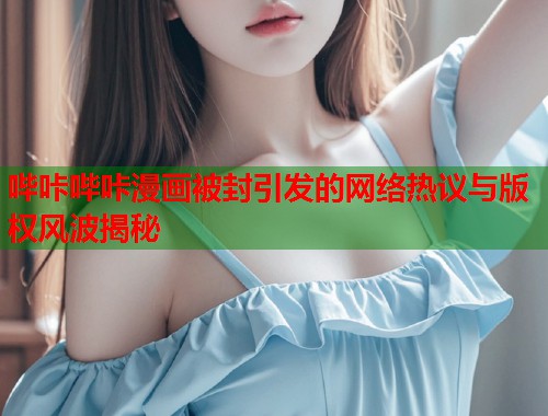 哔咔哔咔漫画被封引发的网络热议与版权风波揭秘