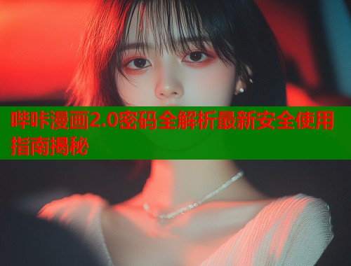 哔咔漫画2.0密码全解析最新安全使用指南揭秘