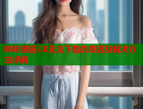 哔咔漫画2.0无法下载的原因及解决方法详解