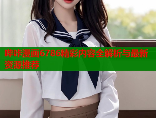哔咔漫画6786精彩内容全解析与最新资源推荐