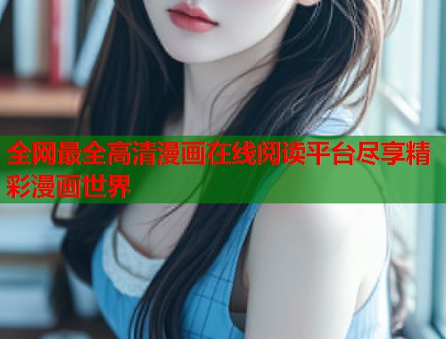 全网最全高清漫画在线阅读平台尽享精彩漫画世界