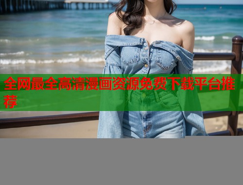 全网最全高清漫画资源免费下载平台推荐