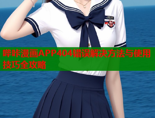 哔咔漫画APP404错误解决方法与使用技巧全攻略