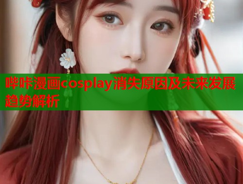 哔咔漫画cosplay消失原因及未来发展趋势解析