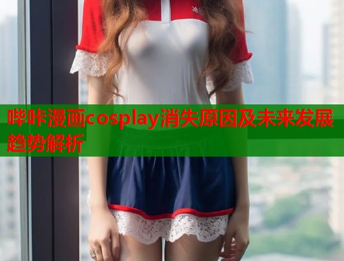 哔咔漫画cosplay消失原因及未来发展趋势解析