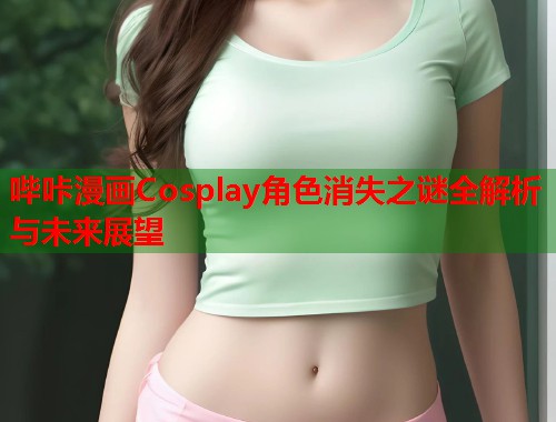 哔咔漫画Cosplay角色消失之谜全解析与未来展望
