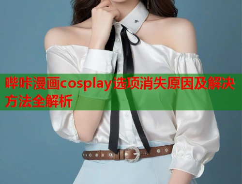 哔咔漫画cosplay选项消失原因及解决方法全解析