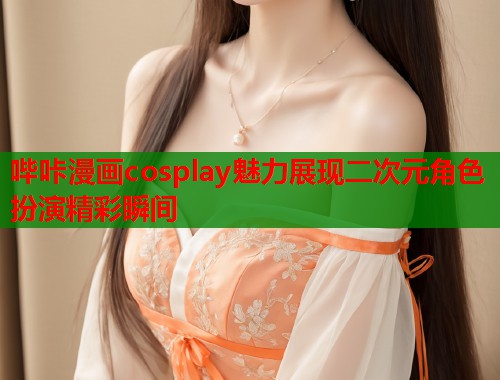 哔咔漫画cosplay魅力展现二次元角色扮演精彩瞬间
