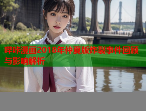 哔咔漫画2018年仲夏版炸裂事件回顾与影响解析