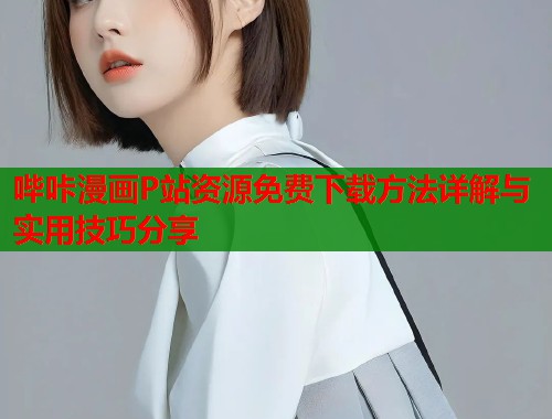 哔咔漫画P站资源免费下载方法详解与实用技巧分享