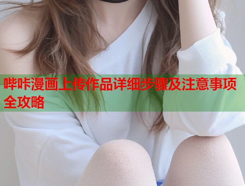 哔咔漫画上传作品详细步骤及注意事项全攻略