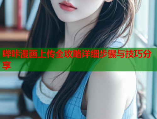 哔咔漫画上传全攻略详细步骤与技巧分享