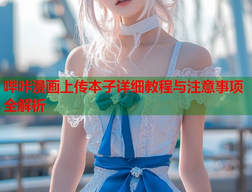 哔咔漫画上传本子详细教程与注意事项全解析