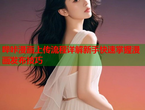 哔咔漫画上传流程详解新手快速掌握漫画发布技巧