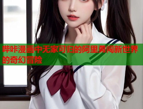 哔咔漫画中无家可归的阿里勇闯新世界的奇幻冒险