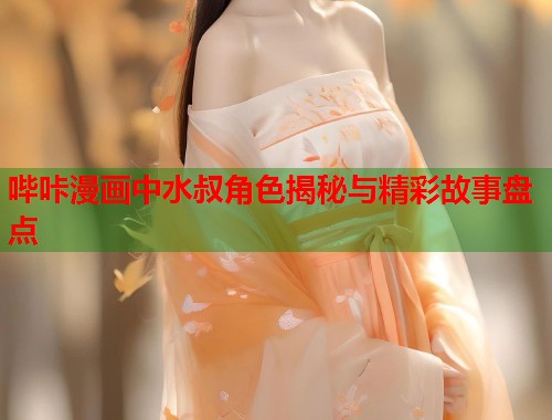 哔咔漫画中水叔角色揭秘与精彩故事盘点