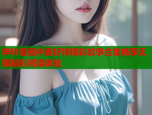 哔咔漫画仲夏好特精彩故事合集畅享无限精彩阅读体验