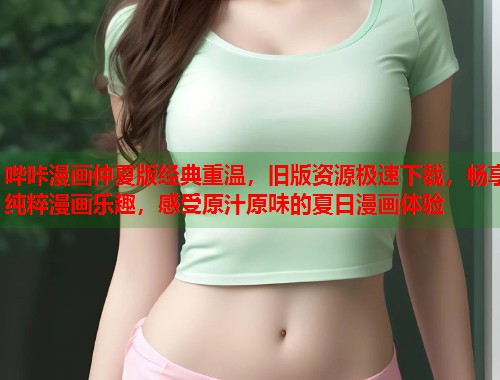 哔咔漫画仲夏版经典重温，旧版资源极速下载，畅享纯粹漫画乐趣，感受原汁原味的夏日漫画体验