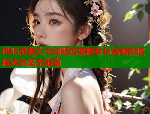 哔咔漫画太卡问题深度解析与流畅阅读解决方案全指南
