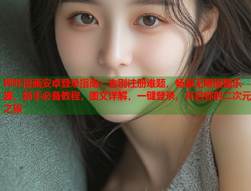 哔咔漫画安卓登录指南：告别注册难题，畅享无限漫画乐趣，新手必备教程，图文详解，一键登录，开启你的二次元之旅