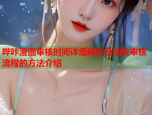 哔咔漫画审核时间详细解析及加快审核流程的方法介绍