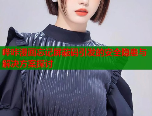 哔咔漫画忘记屏蔽码引发的安全隐患与解决方案探讨
