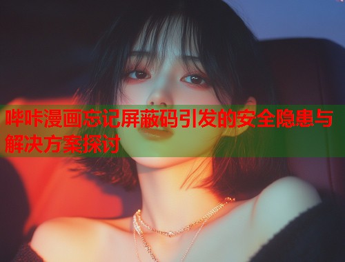 哔咔漫画忘记屏蔽码引发的安全隐患与解决方案探讨