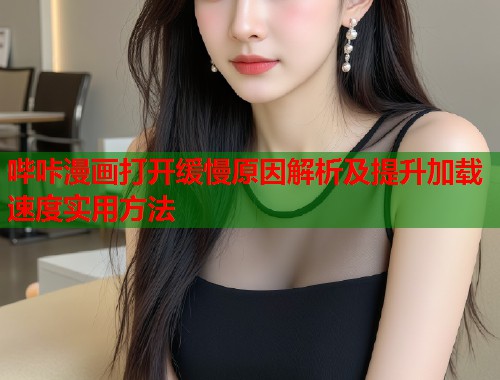 哔咔漫画打开缓慢原因解析及提升加载速度实用方法 哔咔漫画打开缓慢原因解析及提升加载速度实用方法