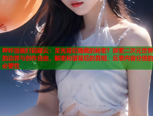 哔咔漫画打码疑云：圣光背后隐藏的秘密？探索二次元世界的边界与创作自由，解密和谐背后的真相，反思内容分级的必要性