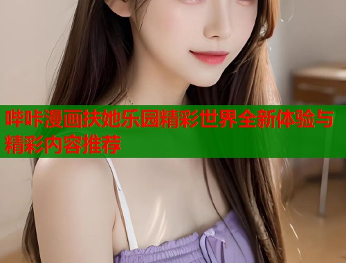 哔咔漫画扶她乐园精彩世界全新体验与精彩内容推荐