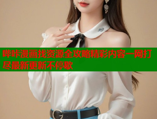 哔咔漫画找资源全攻略精彩内容一网打尽最新更新不停歇