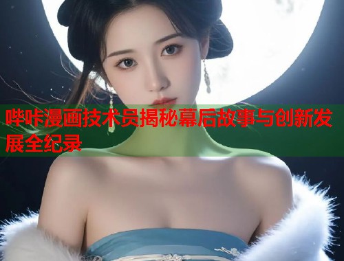 哔咔漫画技术员揭秘幕后故事与创新发展全纪录