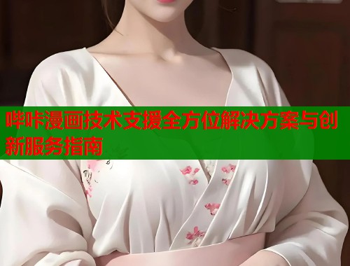 哔咔漫画技术支援全方位解决方案与创新服务指南