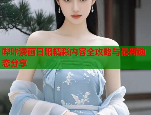 哔咔漫画日服精彩内容全攻略与最新动态分享