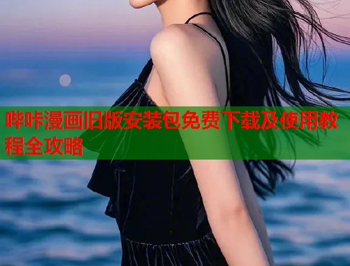 哔咔漫画旧版安装包免费下载及使用教程全攻略