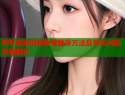 哔咔漫画旧版账号登录方法及常见问题详细解析