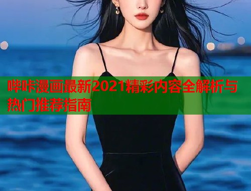 哔咔漫画最新2021精彩内容全解析与热门推荐指南