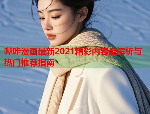 哔咔漫画最新2021精彩内容全解析与热门推荐指南