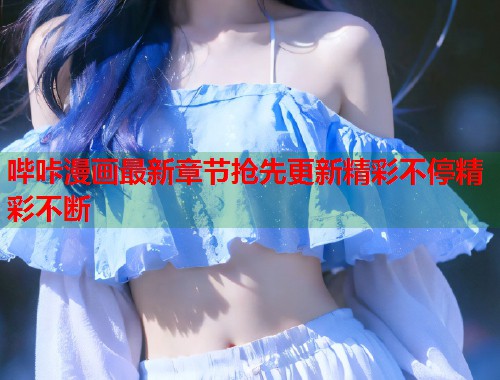 哔咔漫画最新章节抢先更新精彩不停精彩不断